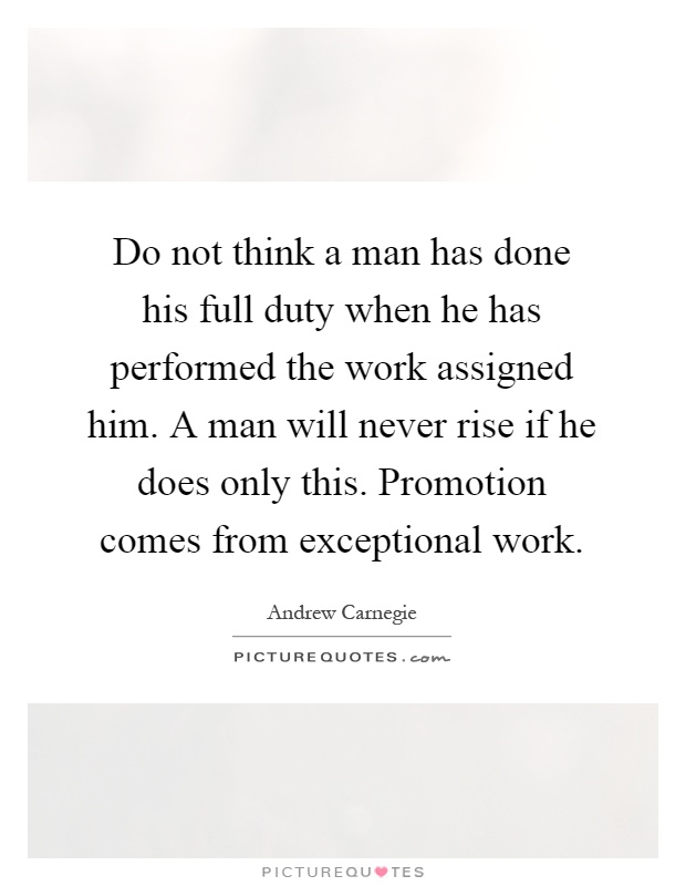 Do not think a man has done his full duty when he has performed the work assigned him. A man will never rise if he does only this. Promotion comes from exceptional work Picture Quote #1