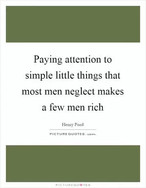 Paying attention to simple little things that most men neglect makes a few men rich Picture Quote #1