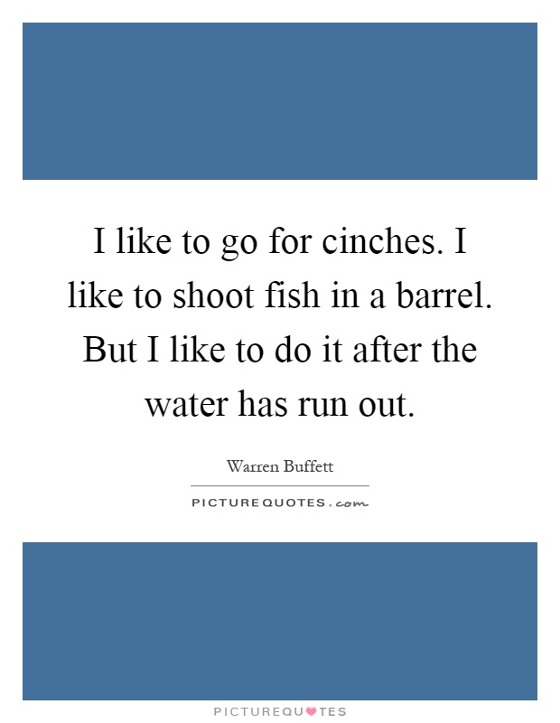 I like to go for cinches. I like to shoot fish in a barrel. But I like to do it after the water has run out Picture Quote #1