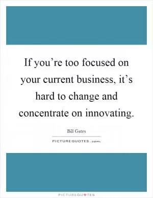 If you’re too focused on your current business, it’s hard to change and concentrate on innovating Picture Quote #1