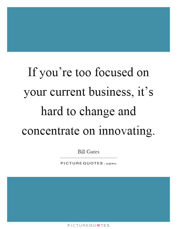 If you're too focused on your current business, it's hard to change and concentrate on innovating Picture Quote #1