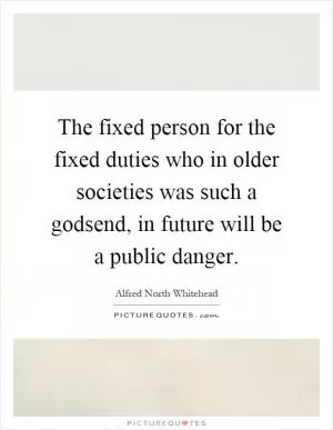 The fixed person for the fixed duties who in older societies was such a godsend, in future will be a public danger Picture Quote #1