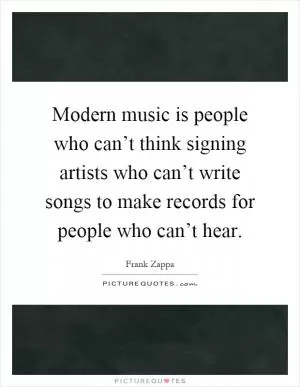 Modern music is people who can’t think signing artists who can’t write songs to make records for people who can’t hear Picture Quote #1
