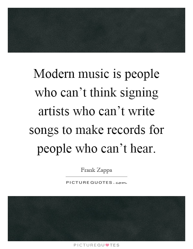 Modern music is people who can't think signing artists who can't write songs to make records for people who can't hear Picture Quote #1