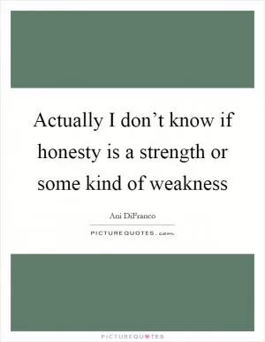 Actually I don’t know if honesty is a strength or some kind of weakness Picture Quote #1