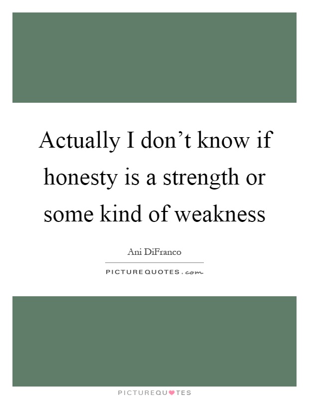 Actually I don't know if honesty is a strength or some kind of weakness Picture Quote #1