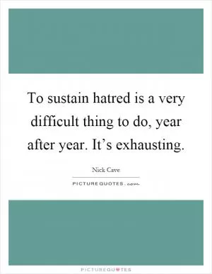 To sustain hatred is a very difficult thing to do, year after year. It’s exhausting Picture Quote #1