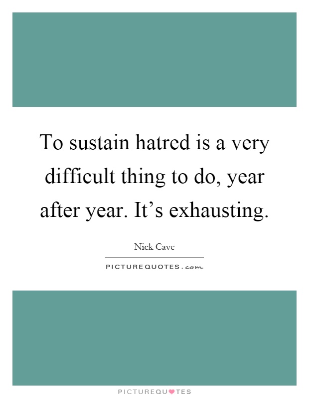 To sustain hatred is a very difficult thing to do, year after year. It's exhausting Picture Quote #1