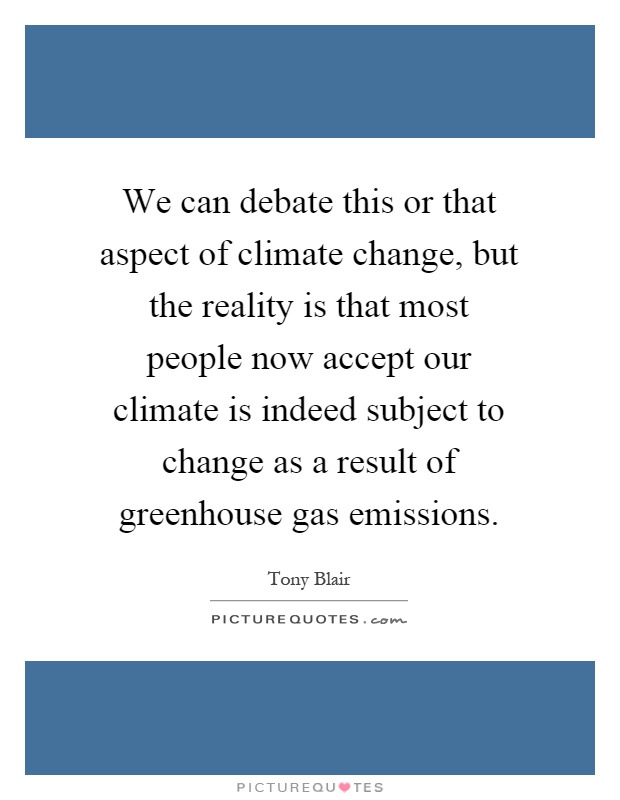 We can debate this or that aspect of climate change, but the reality is that most people now accept our climate is indeed subject to change as a result of greenhouse gas emissions Picture Quote #1