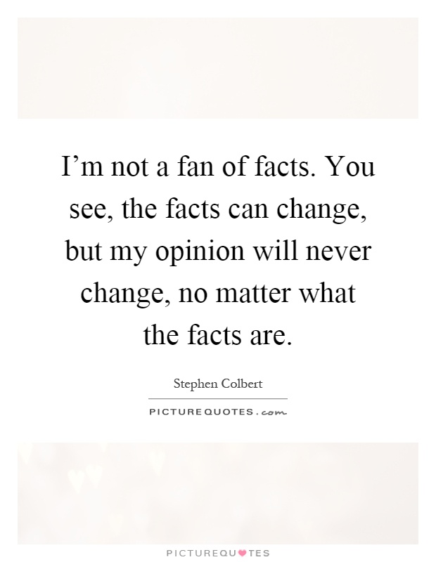 I'm not a fan of facts. You see, the facts can change, but my opinion will never change, no matter what the facts are Picture Quote #1