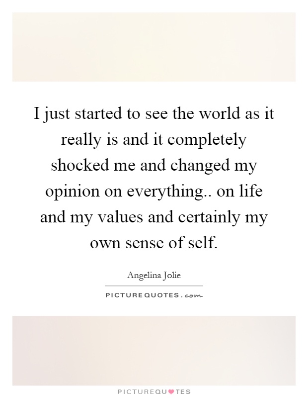 I just started to see the world as it really is and it completely shocked me and changed my opinion on everything.. on life and my values and certainly my own sense of self Picture Quote #1