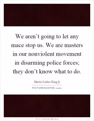 We aren’t going to let any mace stop us. We are masters in our nonviolent movement in disarming police forces; they don’t know what to do Picture Quote #1
