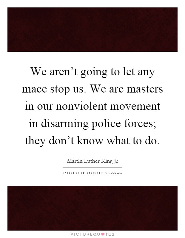 We aren't going to let any mace stop us. We are masters in our nonviolent movement in disarming police forces; they don't know what to do Picture Quote #1