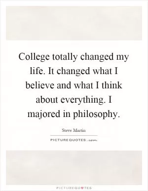 College totally changed my life. It changed what I believe and what I think about everything. I majored in philosophy Picture Quote #1