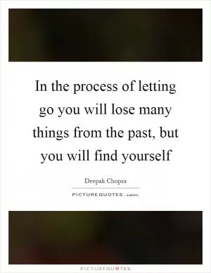 In the process of letting go you will lose many things from the past, but you will find yourself Picture Quote #1
