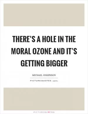There’s a hole in the moral ozone and it’s getting bigger Picture Quote #1
