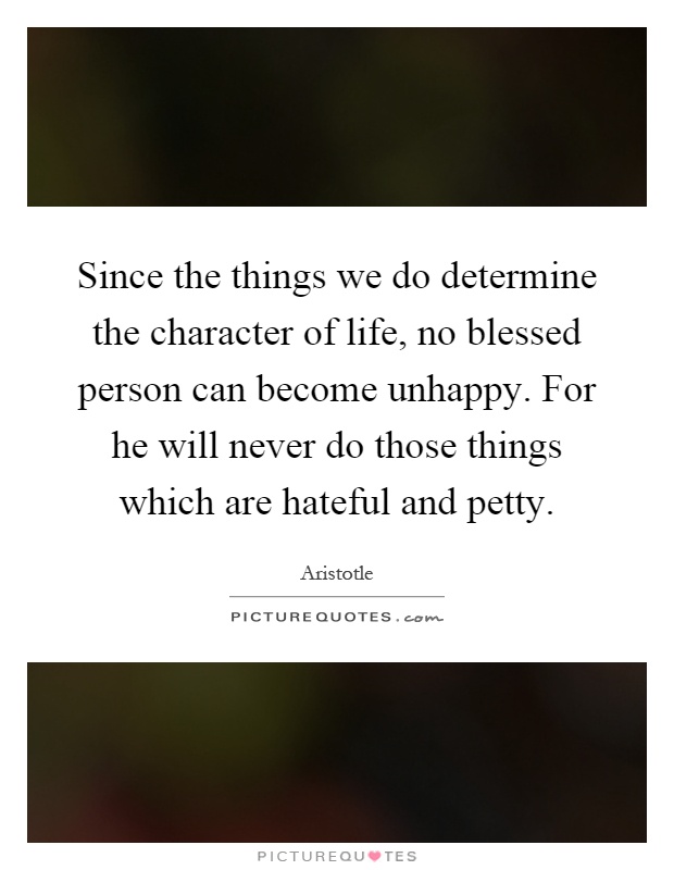 Since the things we do determine the character of life, no blessed person can become unhappy. For he will never do those things which are hateful and petty Picture Quote #1