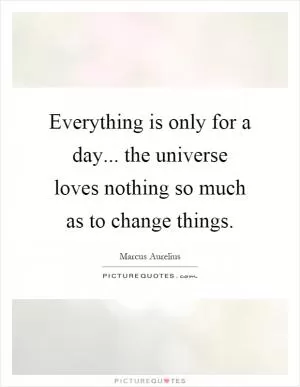 Everything is only for a day... the universe loves nothing so much as to change things Picture Quote #1