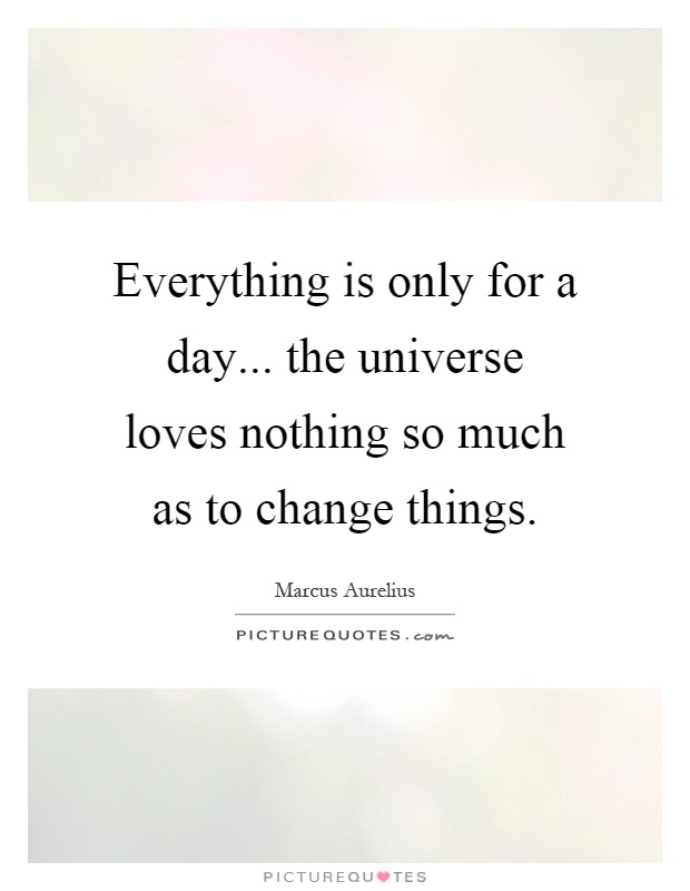 Everything is only for a day... the universe loves nothing so much as to change things Picture Quote #1