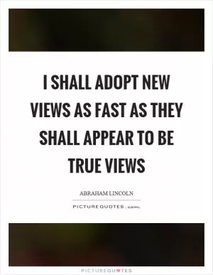 I shall adopt new views as fast as they shall appear to be true views Picture Quote #1