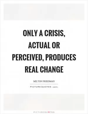 Only a crisis, actual or perceived, produces real change Picture Quote #1