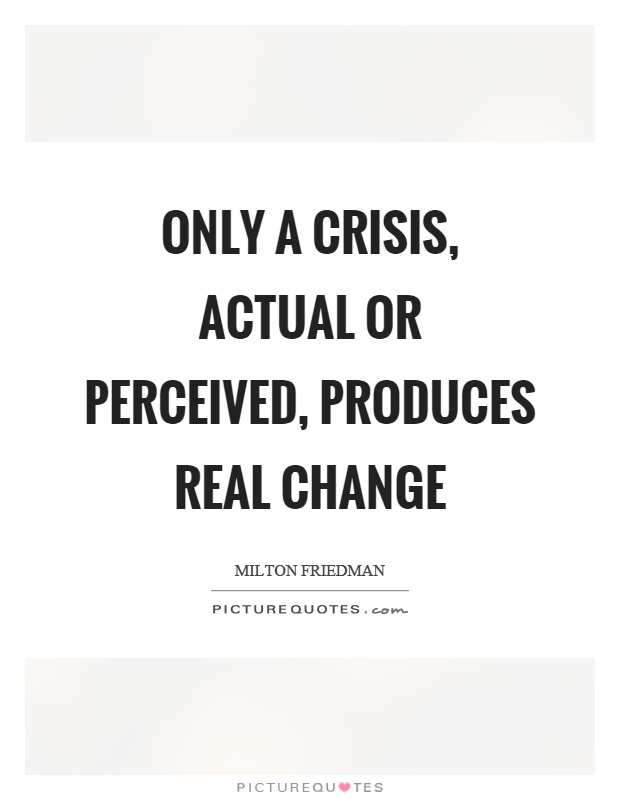 Only a crisis, actual or perceived, produces real change Picture Quote #1