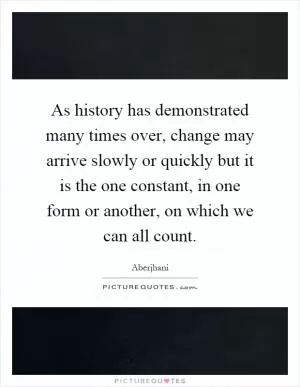 As history has demonstrated many times over, change may arrive slowly or quickly but it is the one constant, in one form or another, on which we can all count Picture Quote #1