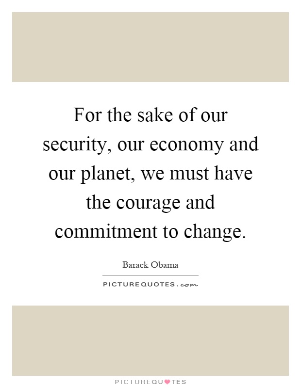 For the sake of our security, our economy and our planet, we must have the courage and commitment to change Picture Quote #1