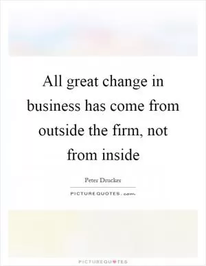 All great change in business has come from outside the firm, not from inside Picture Quote #1