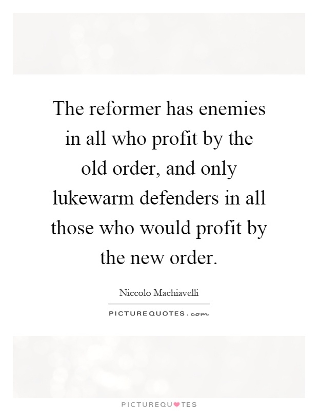 The reformer has enemies in all who profit by the old order, and only lukewarm defenders in all those who would profit by the new order Picture Quote #1