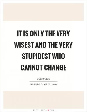It is only the very wisest and the very stupidest who cannot change Picture Quote #1