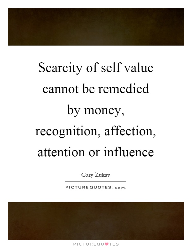 Scarcity of self value cannot be remedied by money, recognition, affection, attention or influence Picture Quote #1