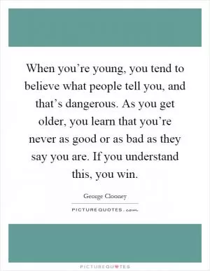 When you’re young, you tend to believe what people tell you, and that’s dangerous. As you get older, you learn that you’re never as good or as bad as they say you are. If you understand this, you win Picture Quote #1