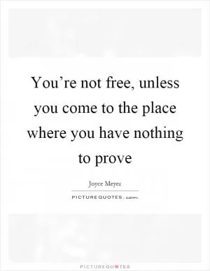 You’re not free, unless you come to the place where you have nothing to prove Picture Quote #1
