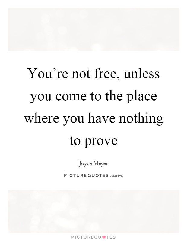You're not free, unless you come to the place where you have nothing to prove Picture Quote #1