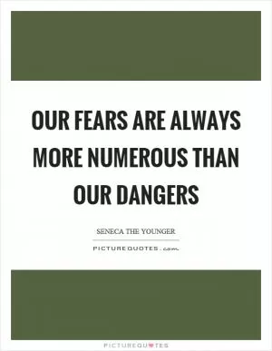 Our fears are always more numerous than our dangers Picture Quote #1