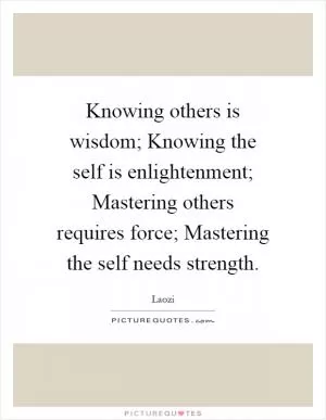 Knowing others is wisdom; Knowing the self is enlightenment; Mastering others requires force; Mastering the self needs strength Picture Quote #1