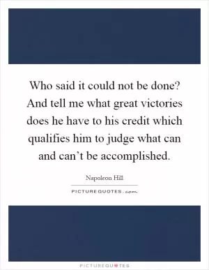 Who said it could not be done? And tell me what great victories does he have to his credit which qualifies him to judge what can and can’t be accomplished Picture Quote #1