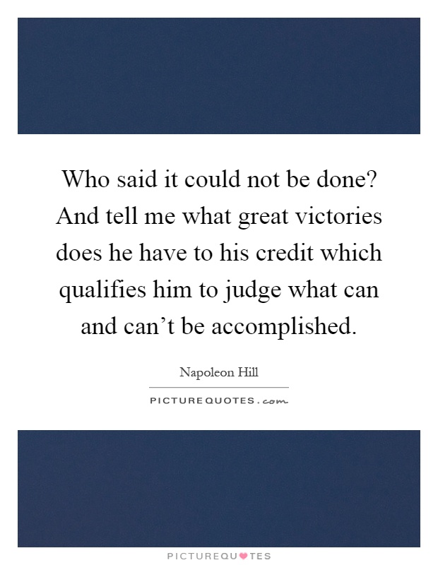 Who said it could not be done? And tell me what great victories does he have to his credit which qualifies him to judge what can and can't be accomplished Picture Quote #1