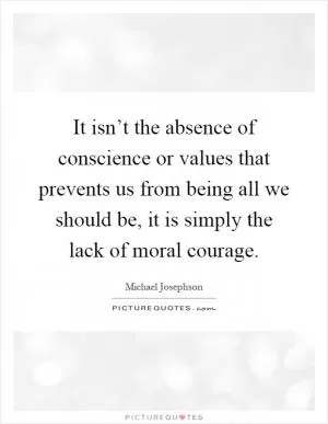 It isn’t the absence of conscience or values that prevents us from being all we should be, it is simply the lack of moral courage Picture Quote #1