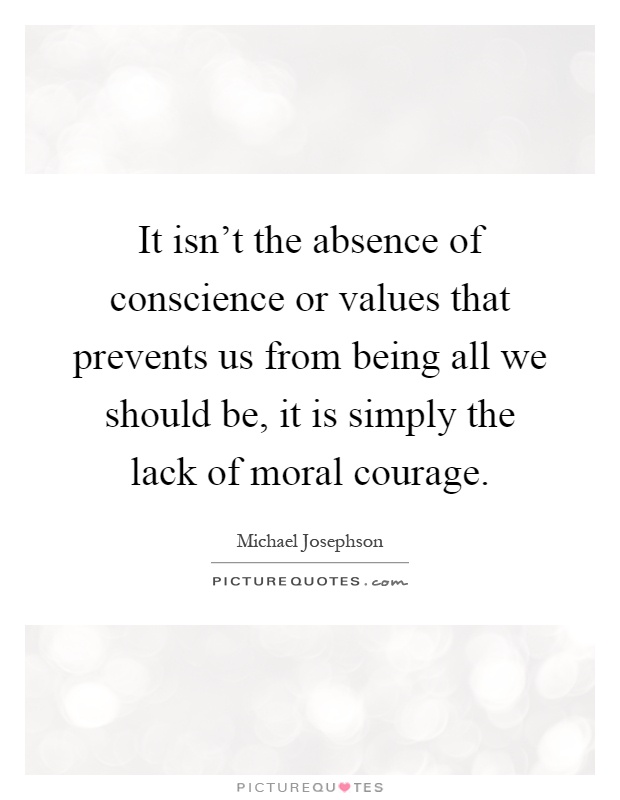 It isn't the absence of conscience or values that prevents us from being all we should be, it is simply the lack of moral courage Picture Quote #1