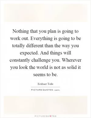 Nothing that you plan is going to work out. Everything is going to be totally different than the way you expected. And things will constantly challenge you. Wherever you look the world is not as solid it seems to be Picture Quote #1