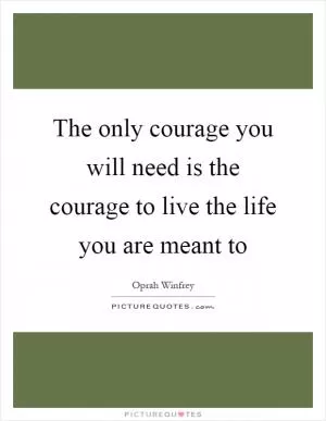 The only courage you will need is the courage to live the life you are meant to Picture Quote #1