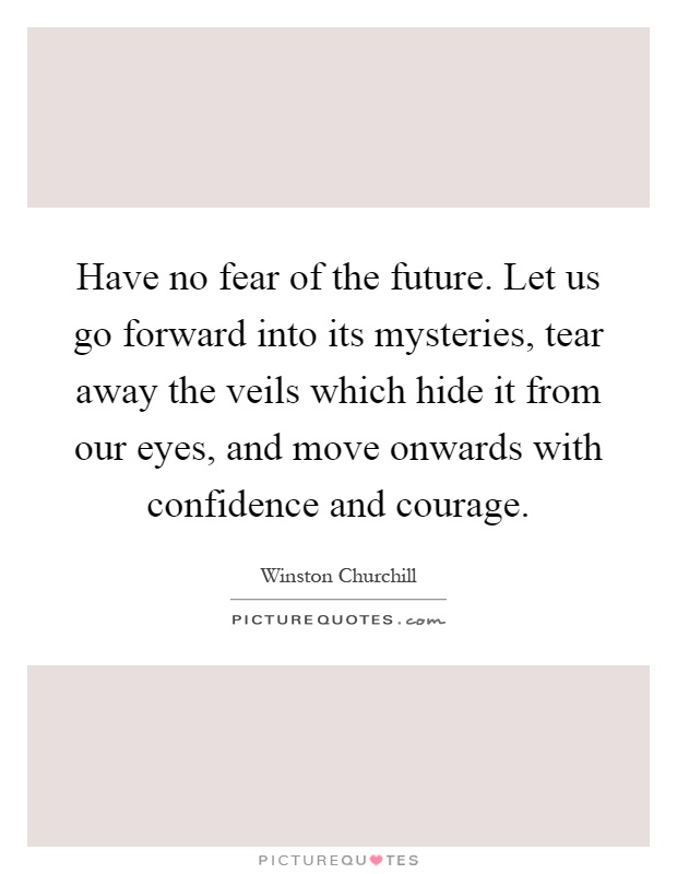 Have no fear of the future. Let us go forward into its mysteries, tear away the veils which hide it from our eyes, and move onwards with confidence and courage Picture Quote #1