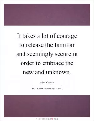 It takes a lot of courage to release the familiar and seemingly secure in order to embrace the new and unknown Picture Quote #1