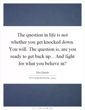 The question in life is not whether you get knocked down. You will. The question is, are you ready to get back up... And fight for what you believe in? Picture Quote #1