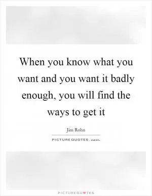 When you know what you want and you want it badly enough, you will find the ways to get it Picture Quote #1