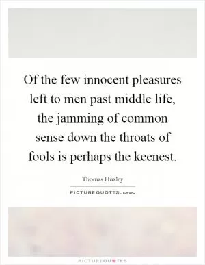 Of the few innocent pleasures left to men past middle life, the jamming of common sense down the throats of fools is perhaps the keenest Picture Quote #1