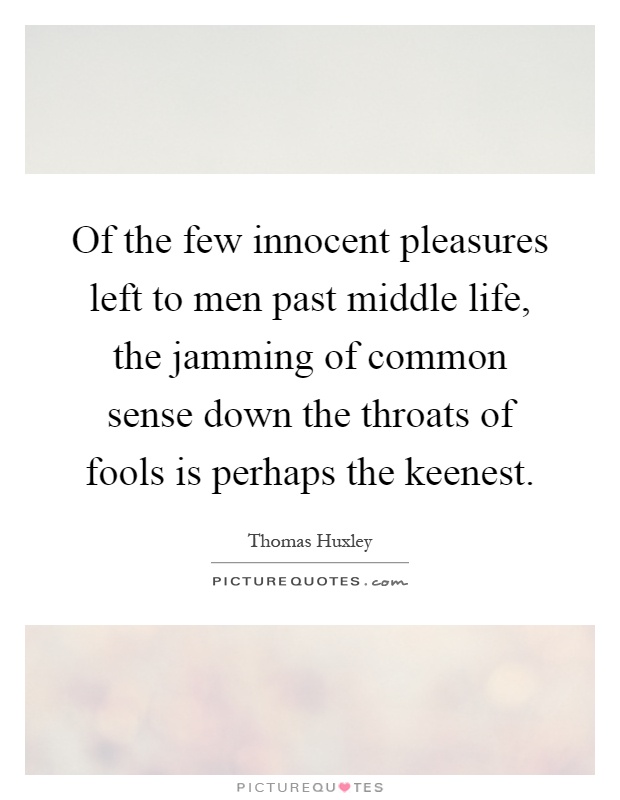 Of the few innocent pleasures left to men past middle life, the jamming of common sense down the throats of fools is perhaps the keenest Picture Quote #1