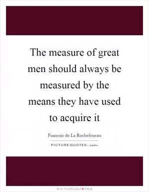 The measure of great men should always be measured by the means they have used to acquire it Picture Quote #1